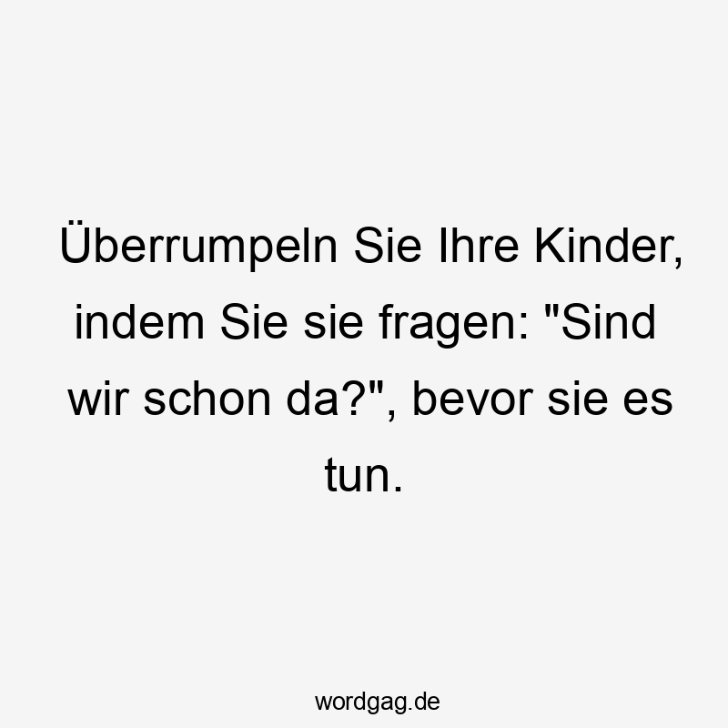 Überrumpeln Sie Ihre Kinder, indem Sie sie fragen: "Sind wir schon da?", bevor sie es tun.