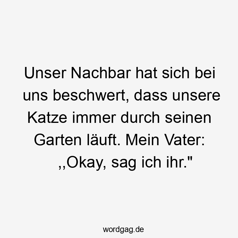 Lustige Sprüche: läuft - Unser Nachbar hat sich bei uns beschwert, dass unsere Katze immer durch seinen Garten läuft. Mein Vater: ,,Okay, sag ich ihr.“