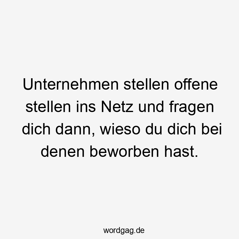 Unternehmen stellen offene stellen ins Netz und fragen dich dann, wieso du dich bei denen beworben hast.