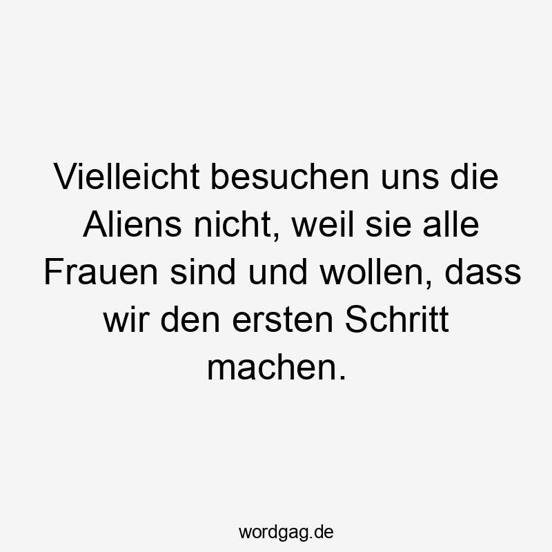 Vielleicht besuchen uns die Aliens nicht, weil sie alle Frauen sind und wollen, dass wir den ersten Schritt machen.