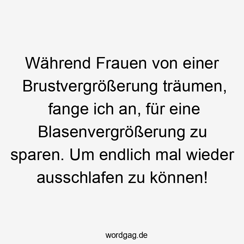 Während Frauen von einer Brustvergrößerung träumen, fange ich an, für eine Blasenvergrößerung zu sparen. Um endlich mal wieder ausschlafen zu können!