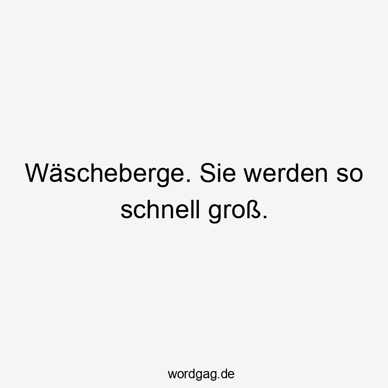 Wäscheberge. Sie werden so schnell groß.