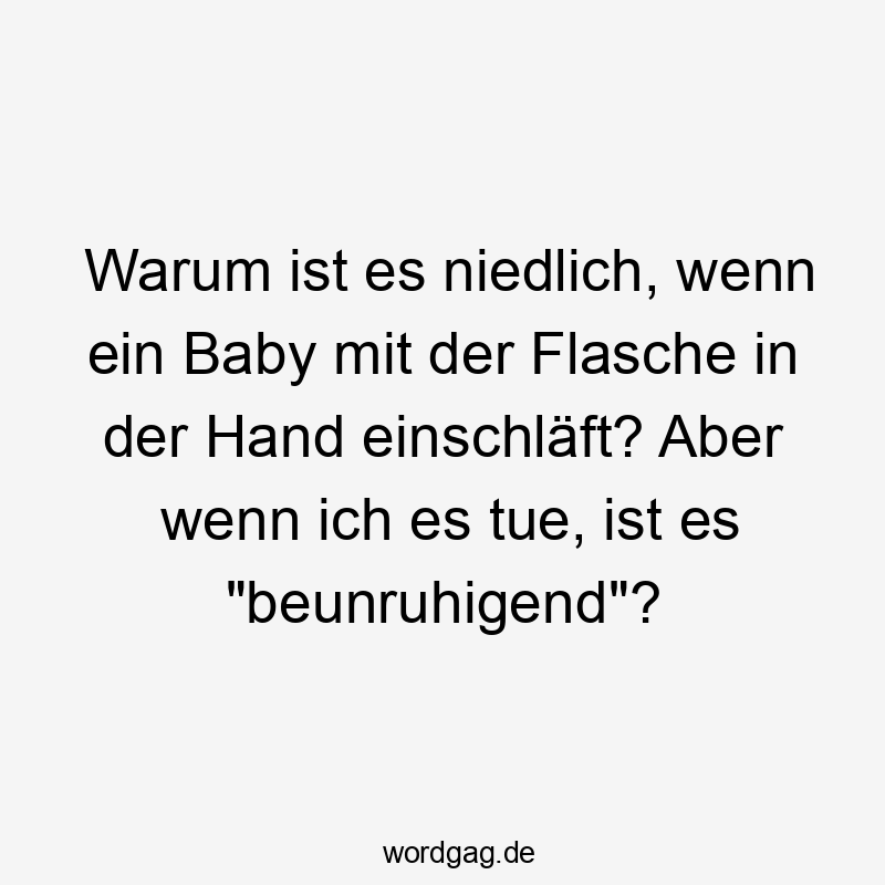 Warum ist es niedlich, wenn ein Baby mit der Flasche in der Hand einschläft? Aber wenn ich es tue, ist es "beunruhigend"?