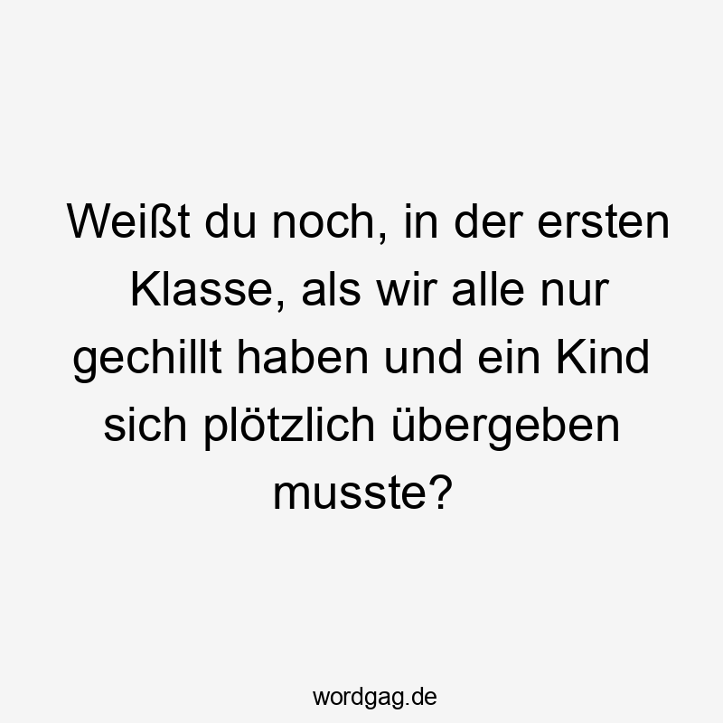 Weißt du noch, in der ersten Klasse, als wir alle nur gechillt haben und ein Kind sich plötzlich übergeben musste?