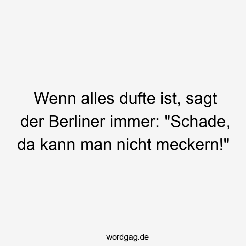 Wenn alles dufte ist, sagt der Berliner immer: "Schade, da kann man nicht meckern!"