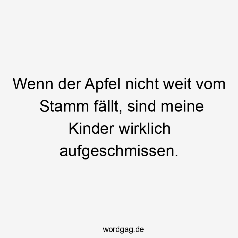 Wenn der Apfel nicht weit vom Stamm fällt, sind meine Kinder wirklich aufgeschmissen.