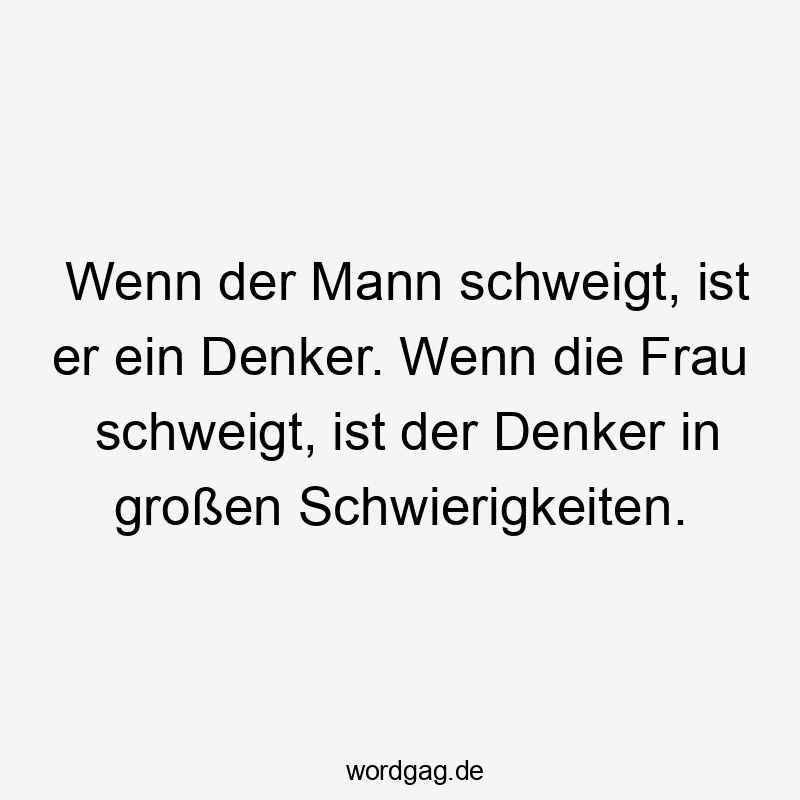 Wenn der Mann schweigt, ist er ein Denker. Wenn die Frau schweigt, ist der Denker in großen Schwierigkeiten.