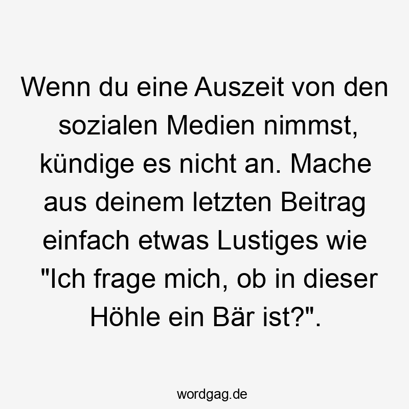 Lustige Lustiges Sprüche - Wenn du eine Auszeit von den sozialen Medien nimmst, kündige es nicht an. Mache aus deinem letzten Beitrag einfach etwas Lustiges wie „Ich frage mich, ob in dieser Höhle ein Bär ist?“.