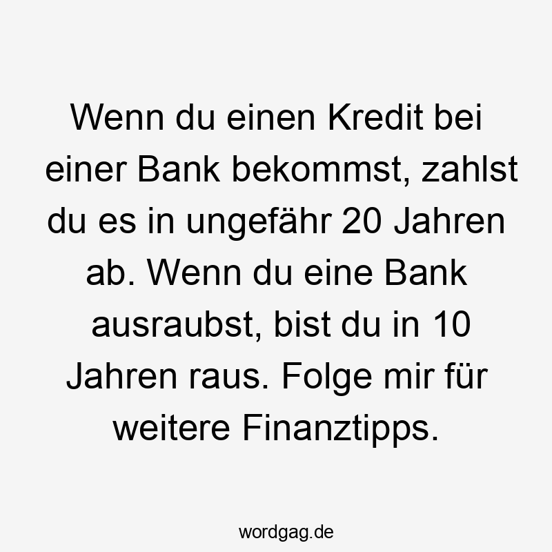 Wenn du einen Kredit bei einer Bank bekommst, zahlst du es in ungefähr 20 Jahren ab. Wenn du eine Bank ausraubst, bist du in 10 Jahren raus. Folge mir für weitere Finanztipps.