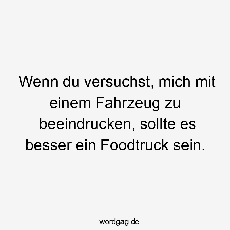 Wenn du versuchst, mich mit einem Fahrzeug zu beeindrucken, sollte es besser ein Foodtruck sein.