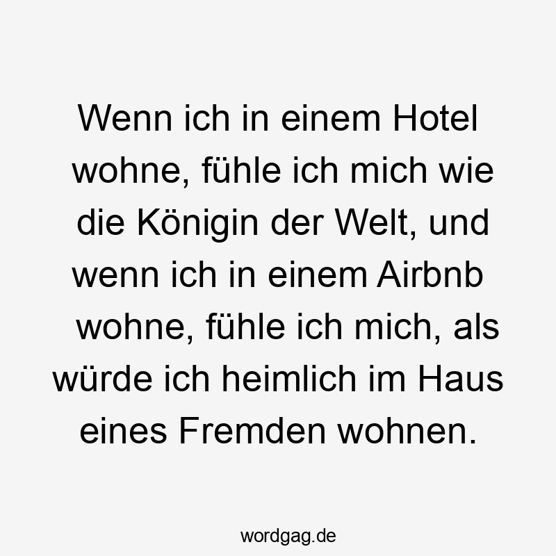 Wenn ich in einem Hotel wohne, fühle ich mich wie die Königin der Welt, und wenn ich in einem Airbnb wohne, fühle ich mich, als würde ich heimlich im Haus eines Fremden wohnen.