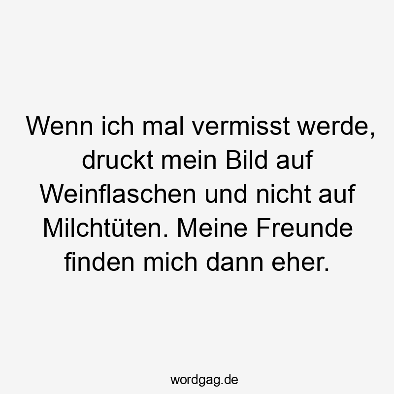 Wenn ich mal vermisst werde, druckt mein Bild auf Weinflaschen und nicht auf Milchtüten. Meine Freunde finden mich dann eher.