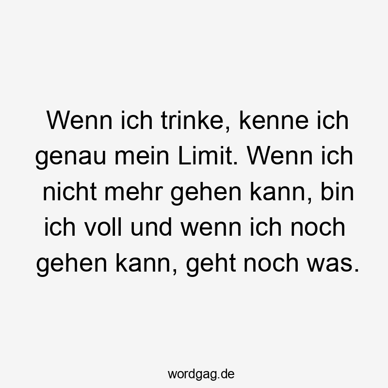 Wenn ich trinke, kenne ich genau mein Limit. Wenn ich nicht mehr gehen kann, bin ich voll und wenn ich noch gehen kann, geht noch was.