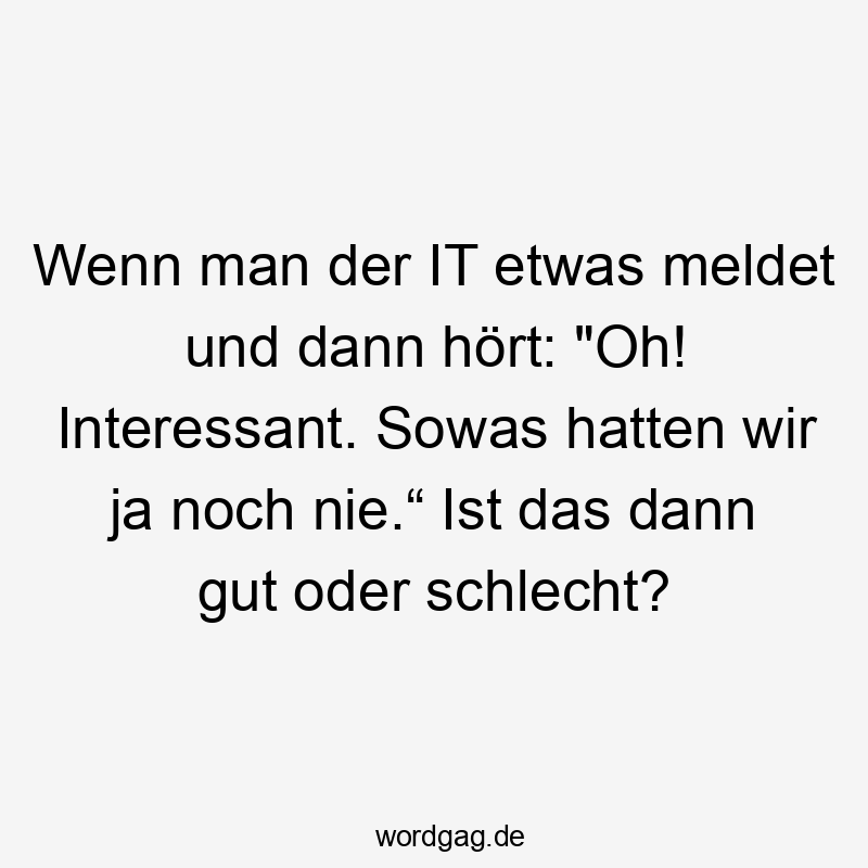 Lustige Sprüche: Probleme - Wenn man der IT etwas meldet und dann hört: „Oh! Interessant. Sowas hatten wir ja noch nie.“ Ist das dann gut oder schlecht?