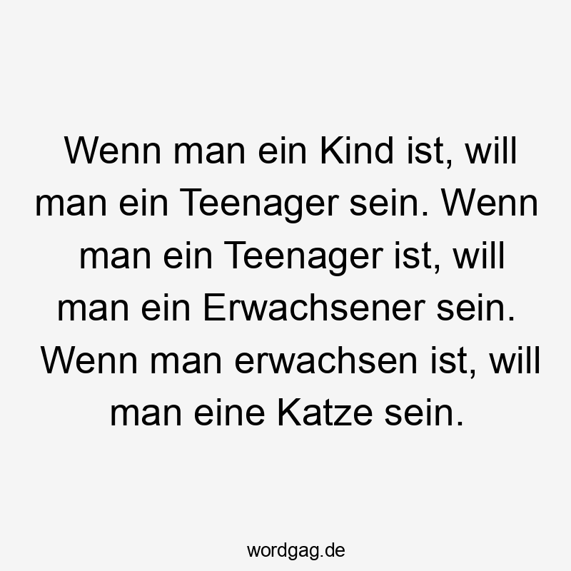 Wenn man ein Kind ist, will man ein Teenager sein. Wenn man ein Teenager ist, will man ein Erwachsener sein. Wenn man erwachsen ist, will man eine Katze sein.