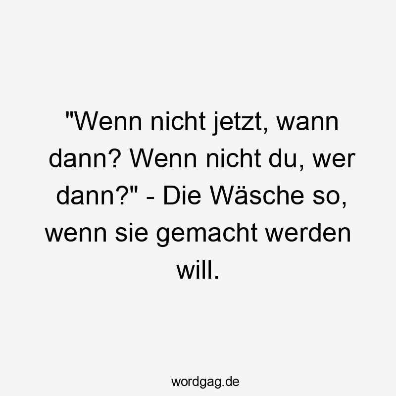 "Wenn nicht jetzt, wann dann? Wenn nicht du, wer dann?" - Die Wäsche so, wenn sie gemacht werden will.