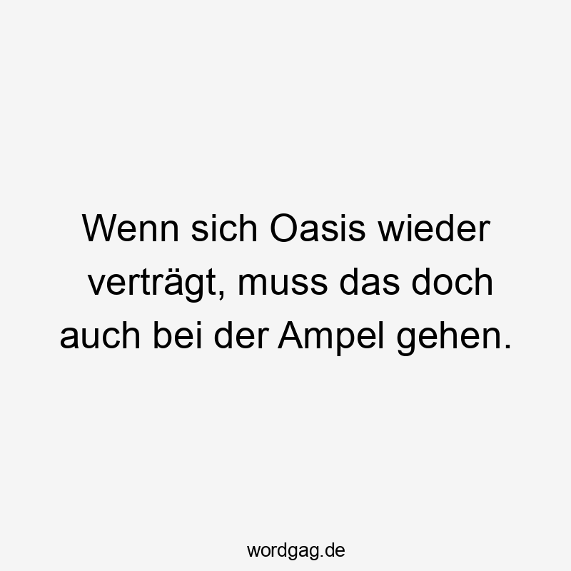 Wenn sich Oasis wieder verträgt, muss das doch auch bei der Ampel gehen.