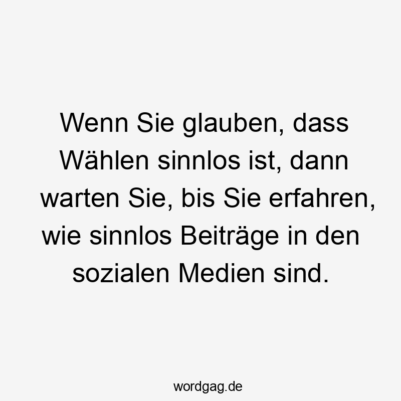 Wenn Sie glauben, dass Wählen sinnlos ist, dann warten Sie, bis Sie erfahren, wie sinnlos Beiträge in den sozialen Medien sind.