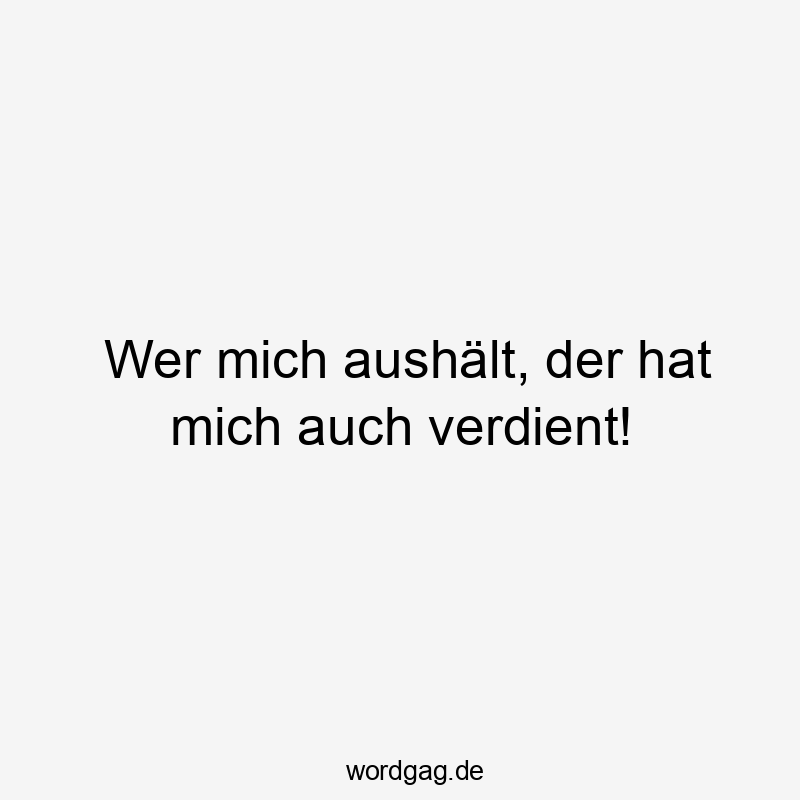Wer mich aushält, der hat mich auch verdient!
