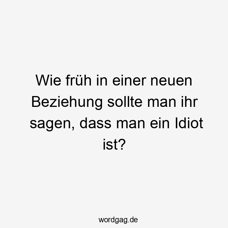 Wie früh in einer neuen Beziehung sollte man ihr sagen, dass man ein Idiot ist?