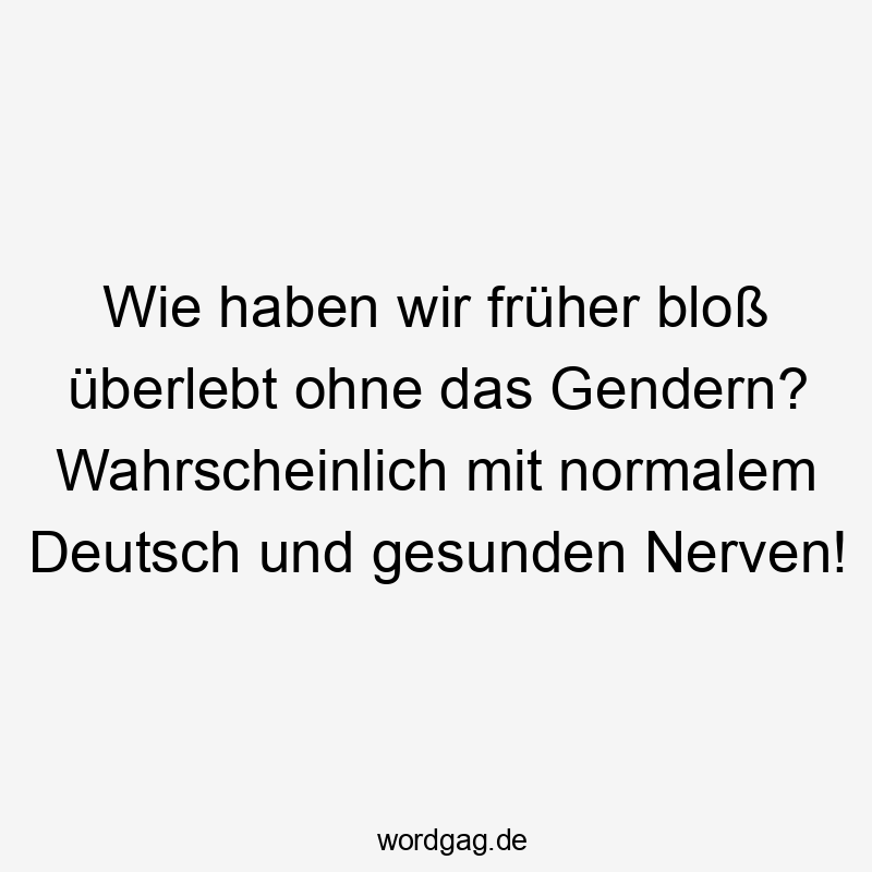 Wie haben wir früher bloß überlebt ohne das Gendern? Wahrscheinlich mit normalem Deutsch und gesunden Nerven!