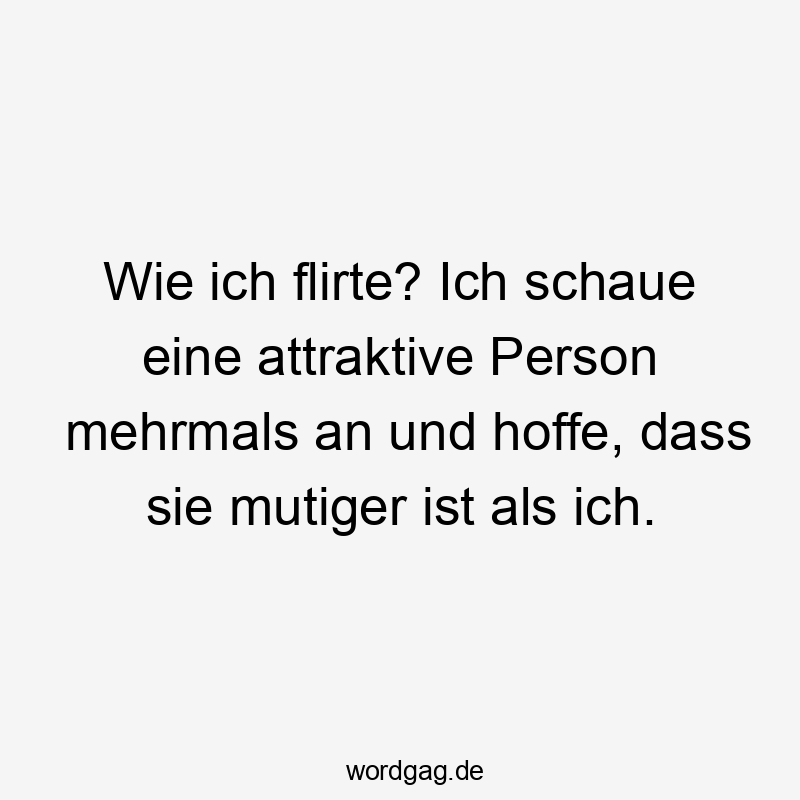 Wie ich flirte? Ich schaue eine attraktive Person mehrmals an und hoffe, dass sie mutiger ist als ich.