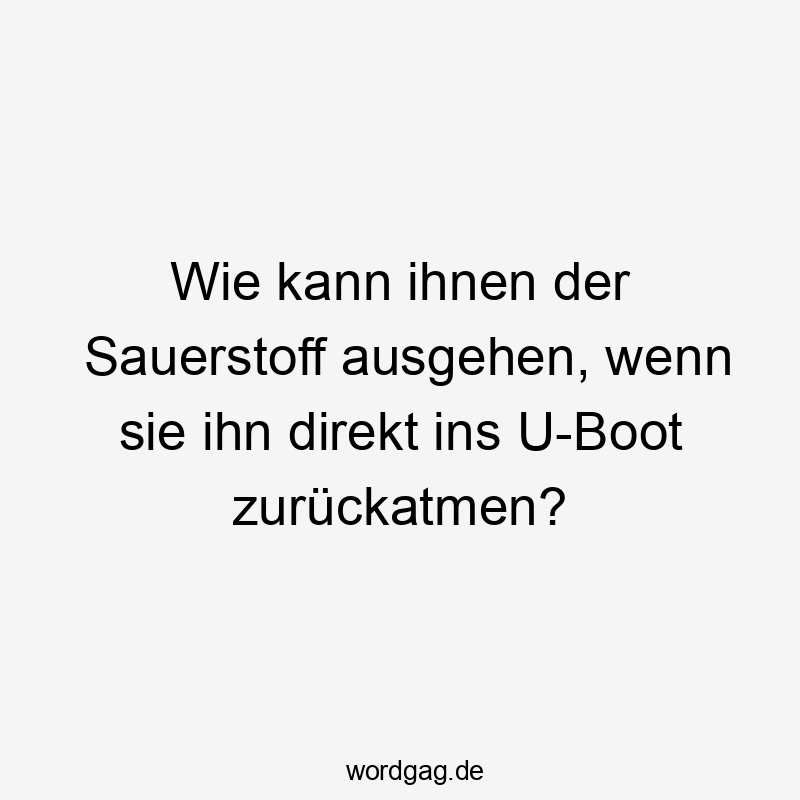 Wie kann ihnen der Sauerstoff ausgehen, wenn sie ihn direkt ins U-Boot zurückatmen?