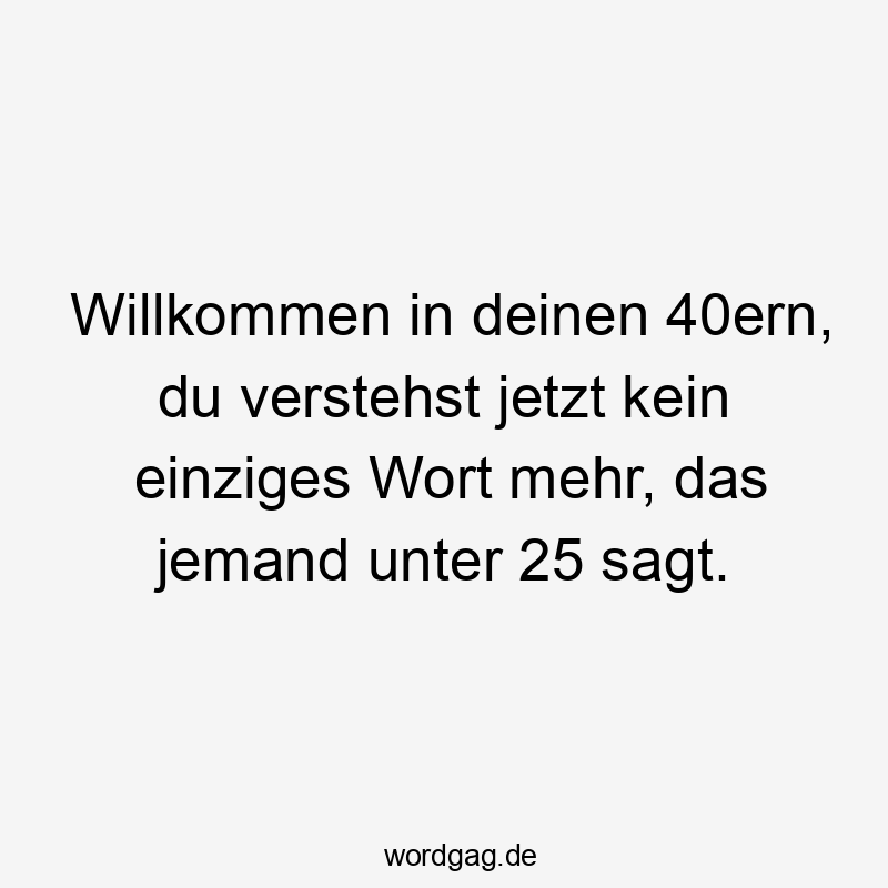 Willkommen in deinen 40ern, du verstehst jetzt kein einziges Wort mehr, das jemand unter 25 sagt.