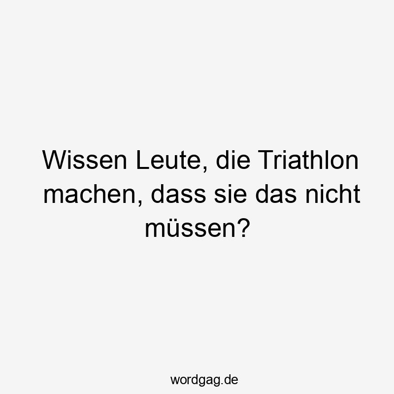 Wissen Leute, die Triathlon machen, dass sie das nicht müssen?