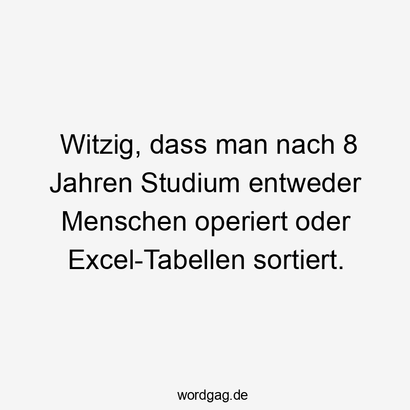 Witzig, dass man nach 8 Jahren Studium entweder Menschen operiert oder Excel-Tabellen sortiert.