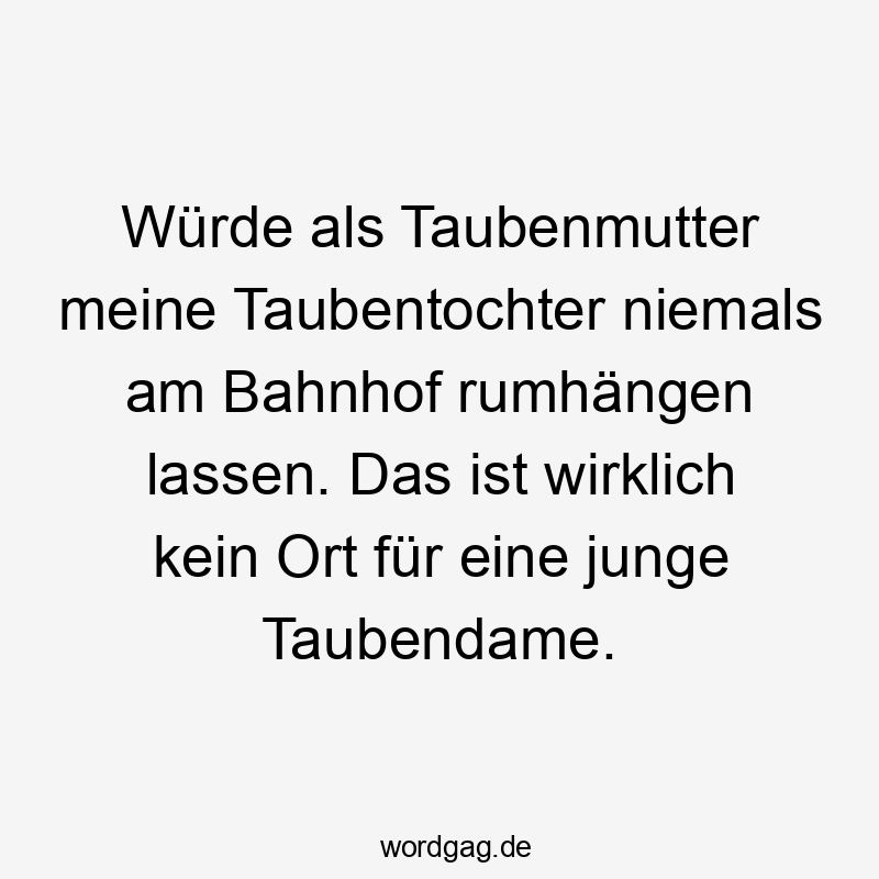 Würde als Taubenmutter meine Taubentochter niemals am Bahnhof rumhängen lassen. Das ist wirklich kein Ort für eine junge Taubendame.
