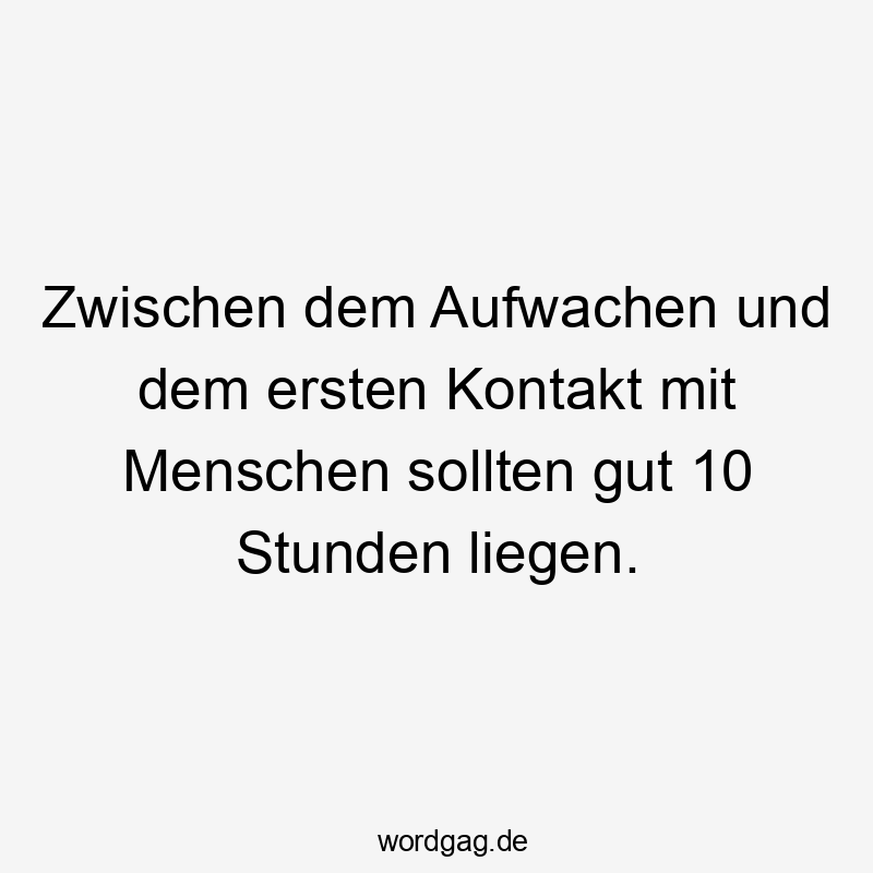 Zwischen dem Aufwachen und dem ersten Kontakt mit Menschen sollten gut 10 Stunden liegen.