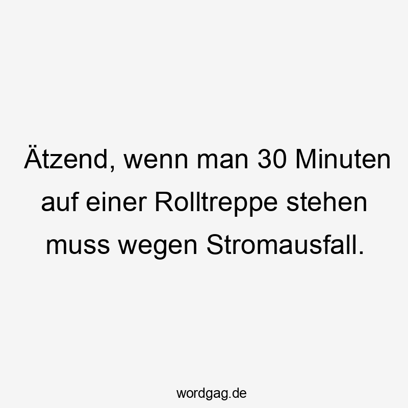 Ätzend, wenn man 30 Minuten auf einer Rolltreppe stehen muss wegen Stromausfall.