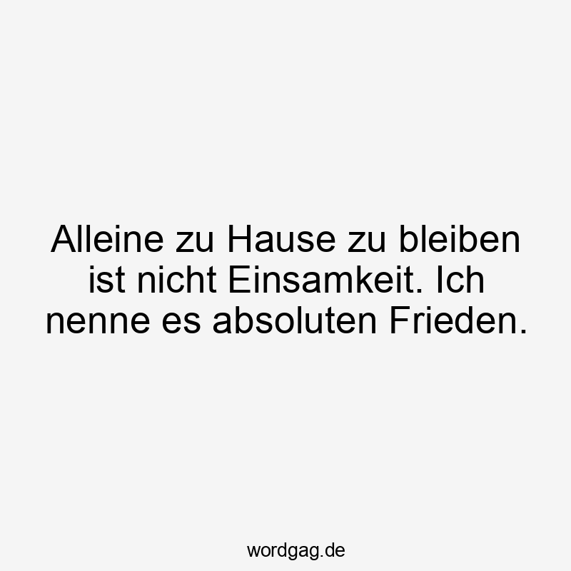 Alleine zu Hause zu bleiben ist nicht Einsamkeit. Ich nenne es absoluten Frieden.