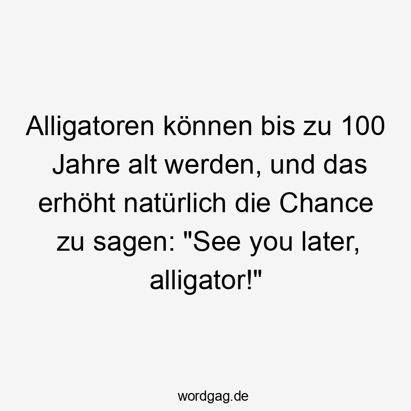 Lustige Sprüche: Chance - Alligatoren können bis zu 100 Jahre alt werden, und das erhöht natürlich die Chance zu sagen: „See you later, alligator!“
