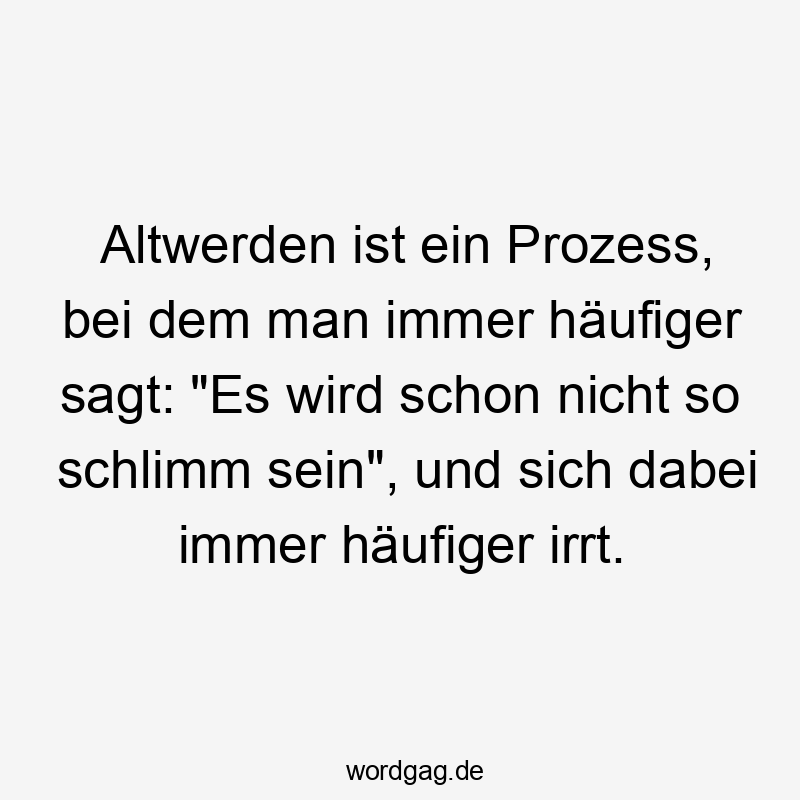 Altwerden ist ein Prozess, bei dem man immer häufiger sagt: "Es wird schon nicht so schlimm sein", und sich dabei immer häufiger irrt.