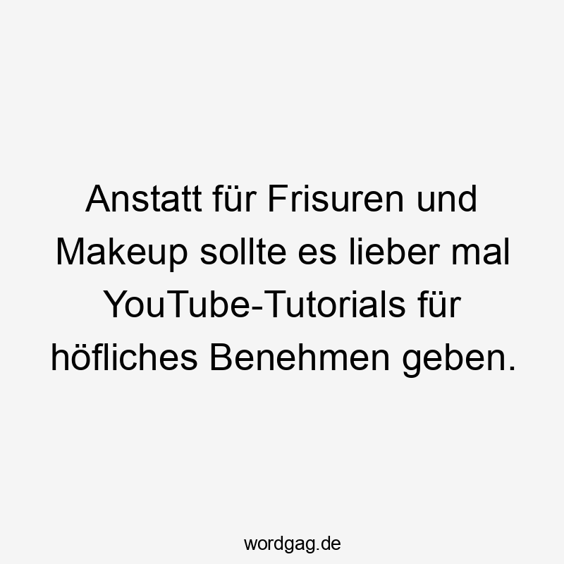 Anstatt für Frisuren und Makeup sollte es lieber mal YouTube-Tutorials für höfliches Benehmen geben.