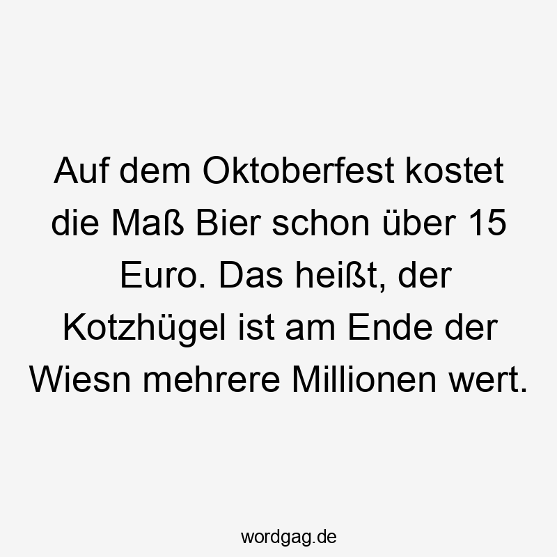 Lustige Oktoberfest Sprüche - Auf dem Oktoberfest kostet die Maß Bier schon über 15 Euro. Das heißt, der Kotzhügel ist am Ende der Wiesn mehrere Millionen wert.