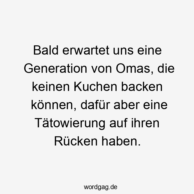 Bald erwartet uns eine Generation von Omas, die keinen Kuchen backen können, dafür aber eine Tätowierung auf ihren Rücken haben.