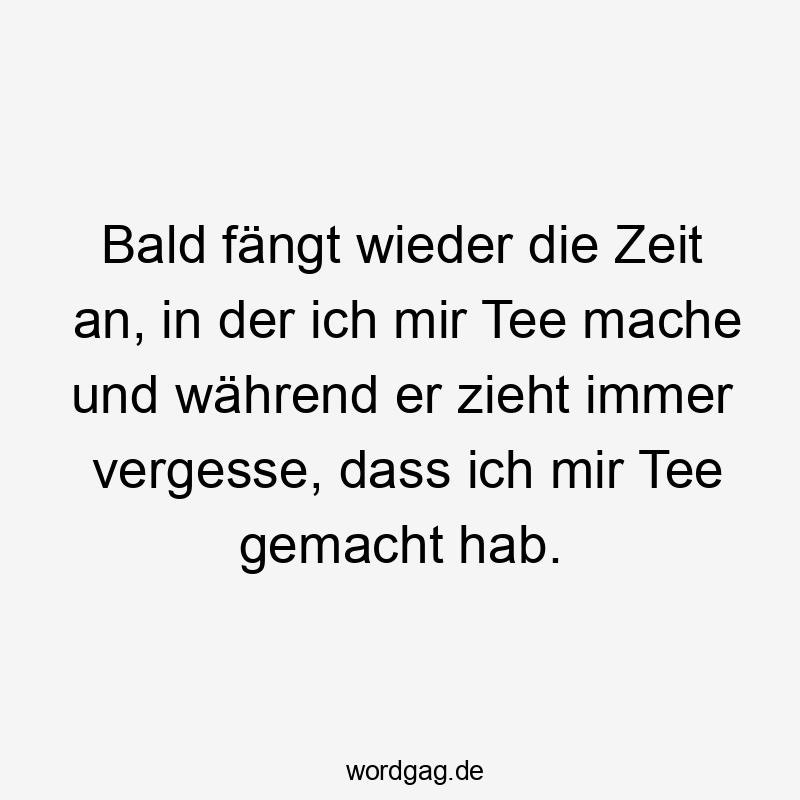 Lustige Sprüche: fängt - Bald fängt wieder die Zeit an, in der ich mir Tee mache und während er zieht immer vergesse, dass ich mir Tee gemacht hab.