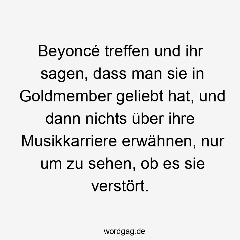 Beyoncé treffen und ihr sagen, dass man sie in Goldmember geliebt hat, und dann nichts über ihre Musikkarriere erwähnen, nur um zu sehen, ob es sie verstört.