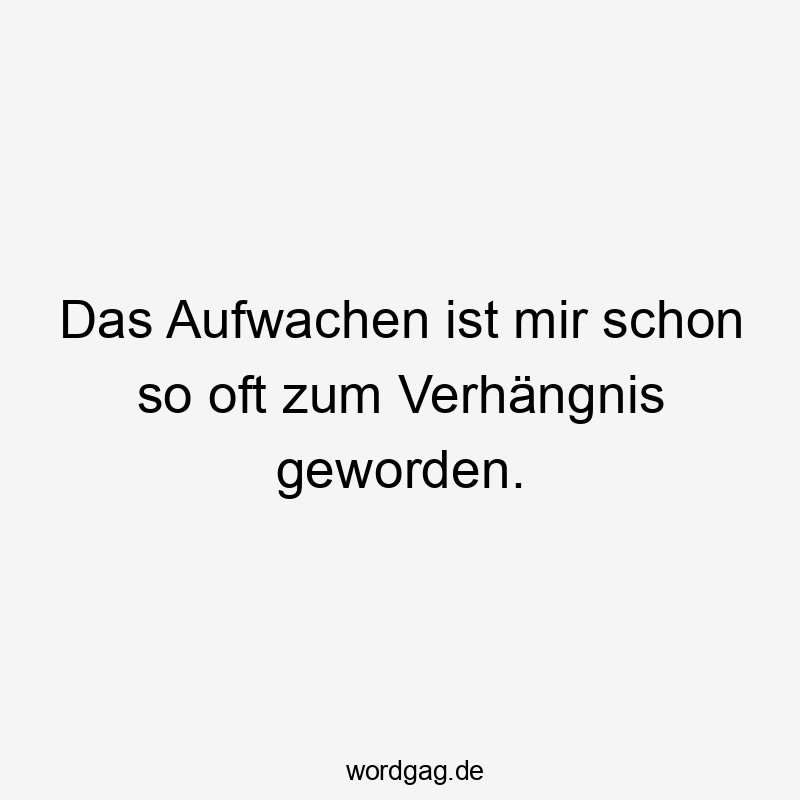 Das Aufwachen ist mir schon so oft zum Verhängnis geworden.