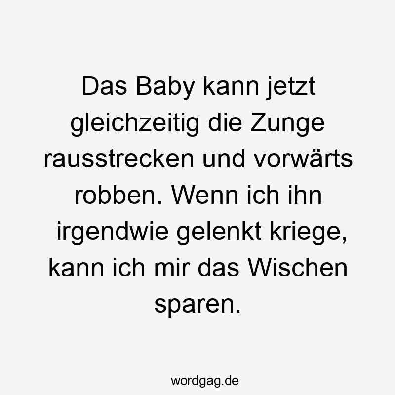 Das Baby kann jetzt gleichzeitig die Zunge rausstrecken und vorwärts robben. Wenn ich ihn irgendwie gelenkt kriege, kann ich mir das Wischen sparen.