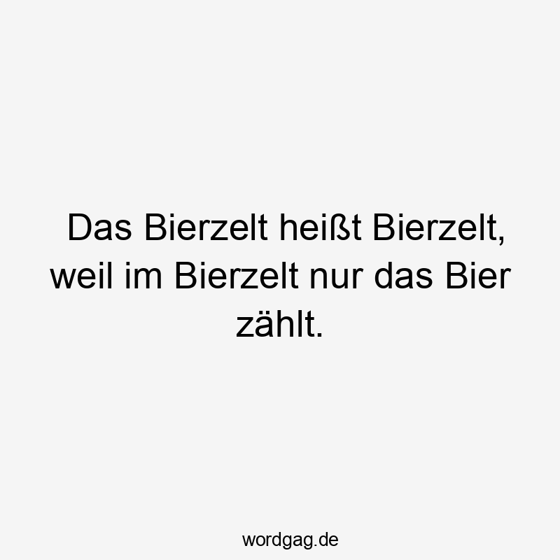Das Bierzelt heißt Bierzelt, weil im Bierzelt nur das Bier zählt.