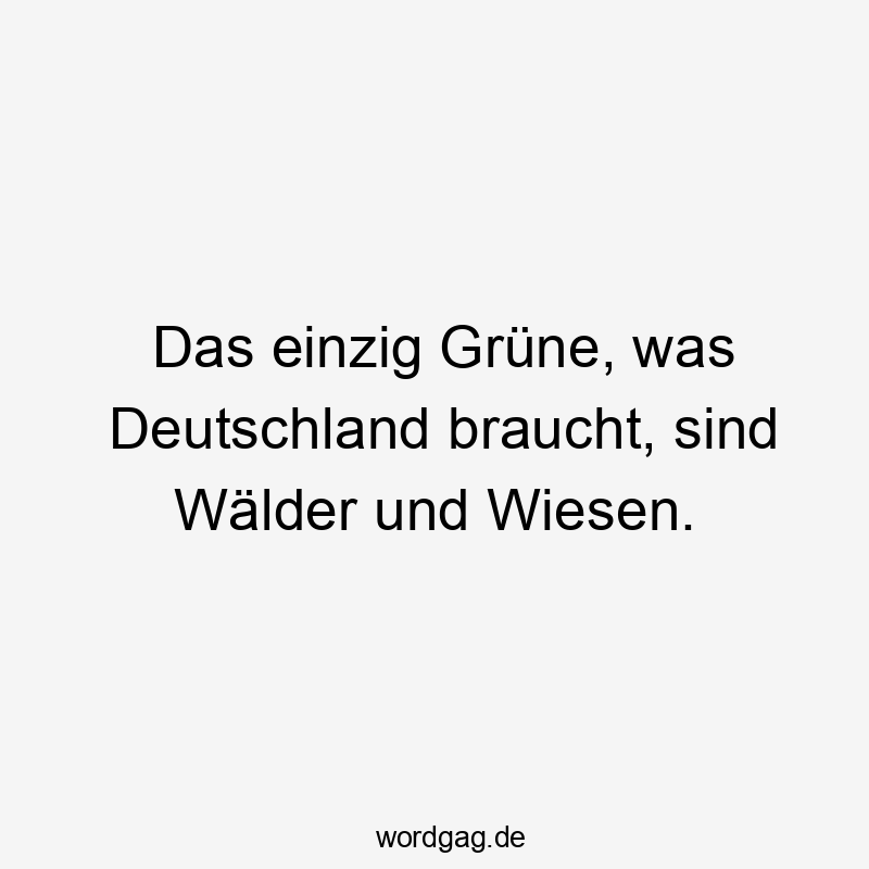 Das einzig Grüne, was Deutschland braucht, sind Wälder und Wiesen.