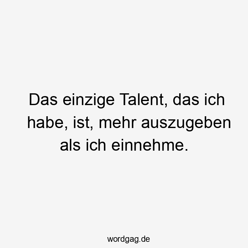 Das einzige Talent, das ich habe, ist, mehr auszugeben als ich einnehme.