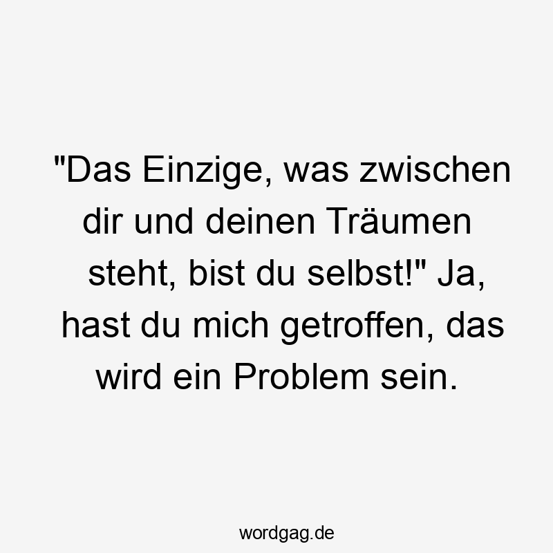 „Das Einzige, was zwischen dir und deinen Träumen steht, bist du selbst!“ Ja, hast du mich getroffen, das wird ein Problem sein.