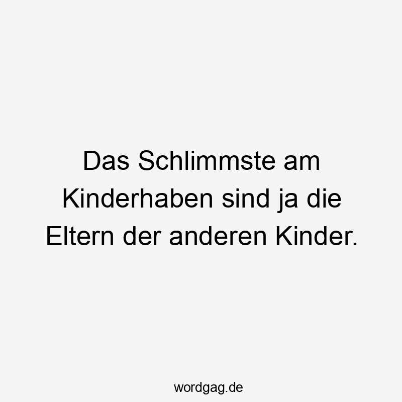 Das Schlimmste am Kinderhaben sind ja die Eltern der anderen Kinder.