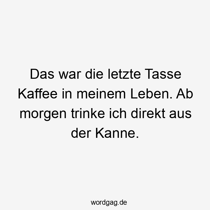 Lustige Sprüche: direkt - Das war die letzte Tasse Kaffee in meinem Leben. Ab morgen trinke ich direkt aus der Kanne.