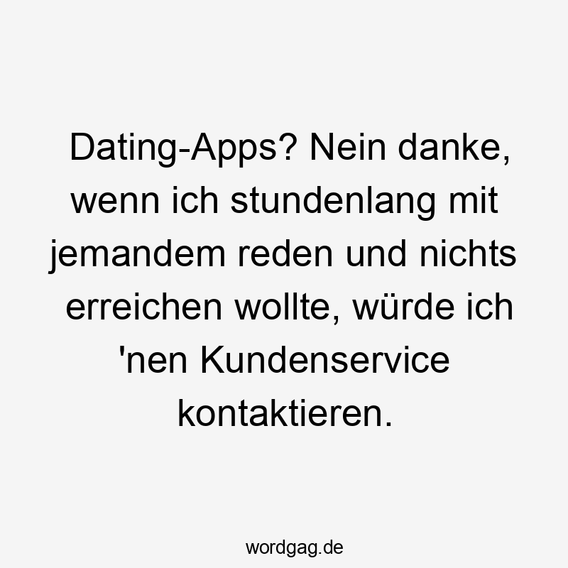 Dating-Apps? Nein danke, wenn ich stundenlang mit jemandem reden und nichts erreichen wollte, würde ich ’nen Kundenservice kontaktieren.